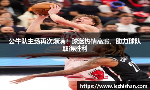 公牛队主场再次爆满！球迷热情高涨，助力球队取得胜利